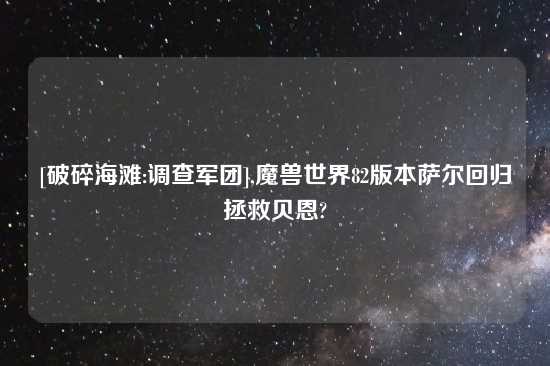 [破碎海滩:调查军团],魔兽世界82版本萨尔回归拯救贝恩?