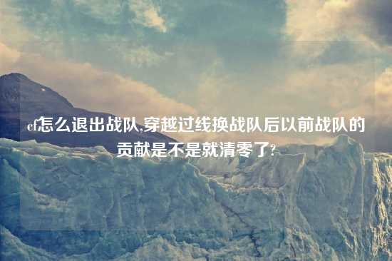 cf怎么退出战队,穿越过线换战队后以前战队的贡献是不是就清零了?