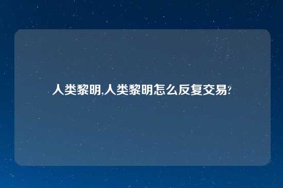 人类黎明,人类黎明怎么反复交易?