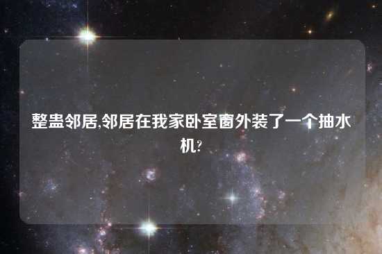 整蛊邻居,邻居在我家卧室窗外装了一个抽水机?