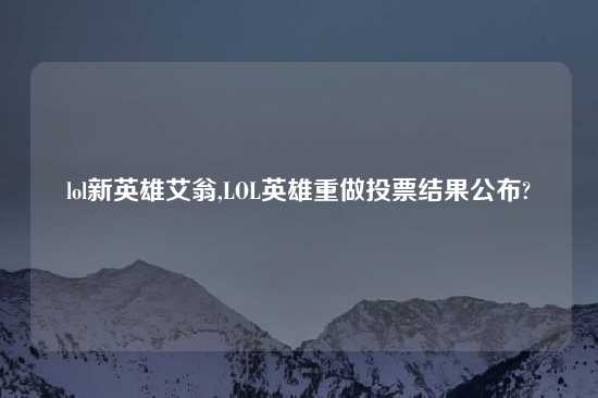 lol新英雄艾翁,LOL英雄重做投票结果公布?