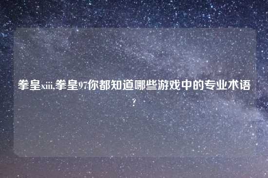 拳皇xiii,拳皇97你都知道哪些游戏中的专业术语?