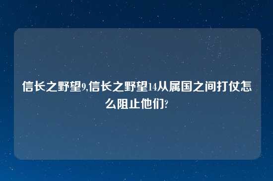 信长之野望9,信长之野望14从属国之间打仗怎么阻止他们?
