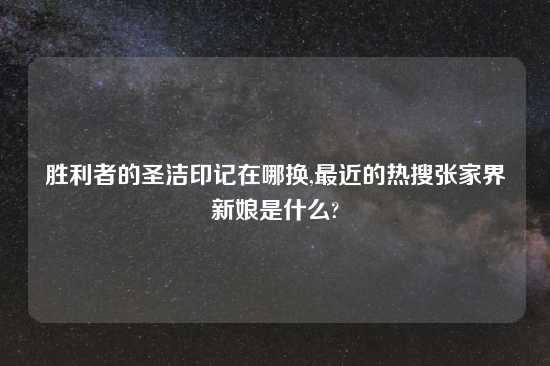 胜利者的圣洁印记在哪换,最近的热搜张家界新娘是什么?