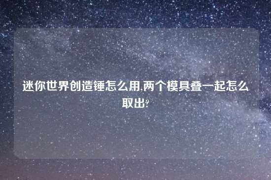 迷你世界创造锤怎么用,两个模具叠一起怎么取出?