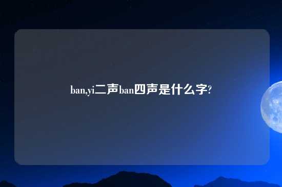 ban,yi二声ban四声是什么字?