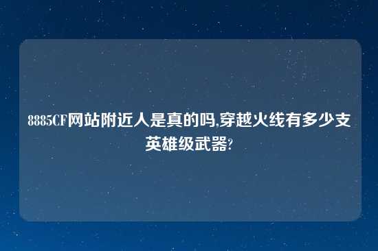 8885CF网站附近人是真的吗,穿越火线有多少支英雄级武器?
