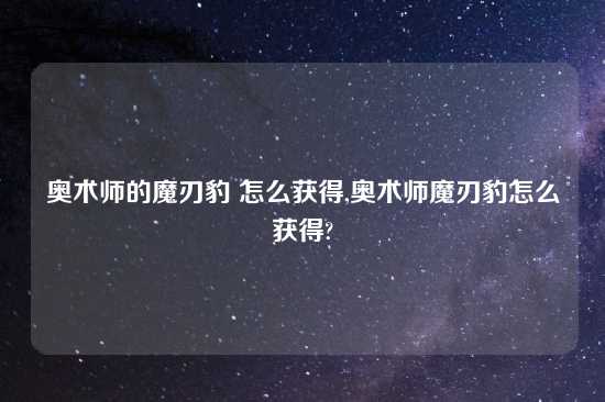 奥术师的魔刃豹 怎么获得,奥术师魔刃豹怎么获得?