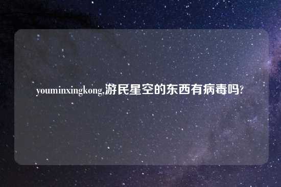 youminxingkong,游民星空的东西有病毒吗?
