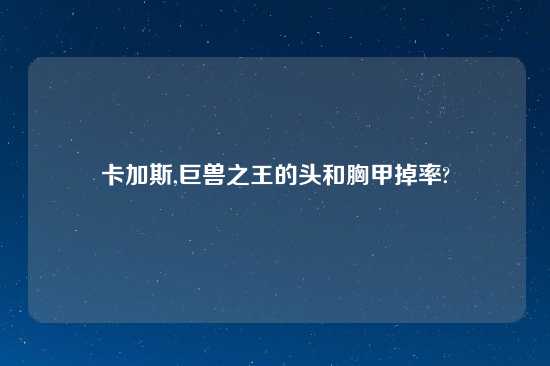 卡加斯,巨兽之王的头和胸甲掉率?