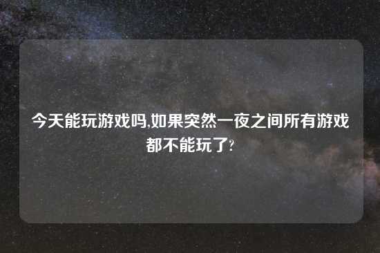 今天能玩游戏吗,如果突然一夜之间所有游戏都不能玩了?