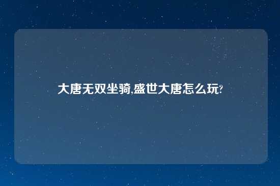大唐无双坐骑,盛世大唐怎么玩?