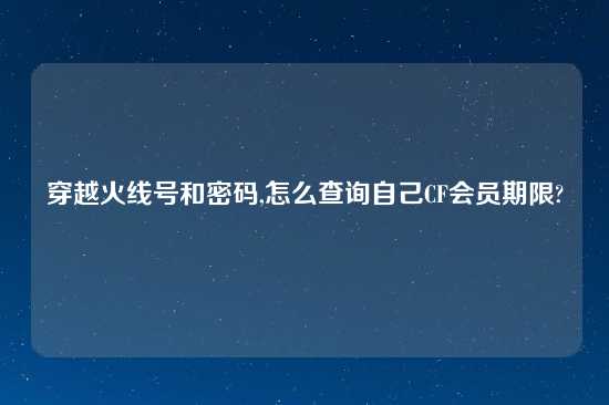 穿越火线号和密码,怎么查询自己CF会员期限?