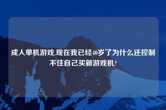成人单机游戏,现在我已经40岁了为什么还控制不住自己买新游戏机?