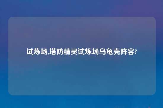 试炼场,塔防精灵试炼场乌龟壳阵容?