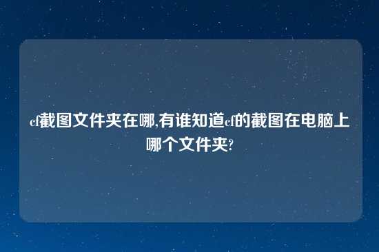 cf截图文件夹在哪,有谁知道cf的截图在电脑上哪个文件夹?