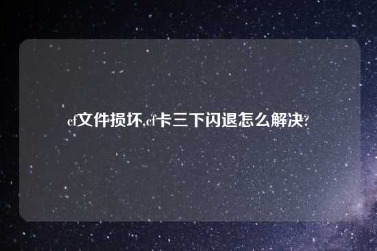 cf文件损坏,cf卡三下闪退怎么解决?