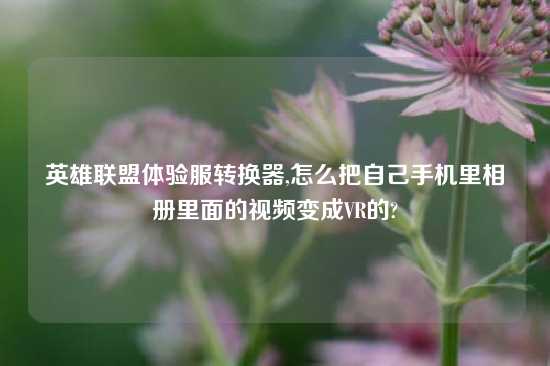 英雄联盟体验服转换器,怎么把自己手机里相册里面的视频变成VR的?
