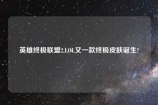 英雄终极联盟2,LOL又一款终极皮肤诞生?