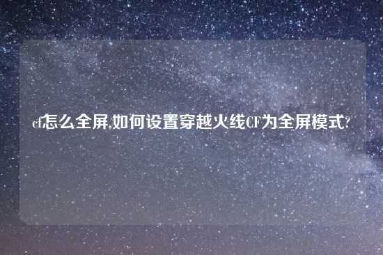 cf怎么全屏,如何设置穿越火线CF为全屏模式?