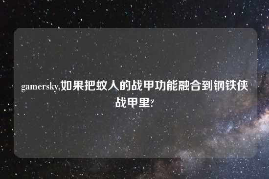 gamersky,如果把蚁人的战甲功能融合到钢铁侠战甲里?
