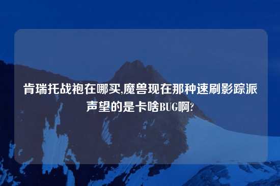 肯瑞托战袍在哪买,魔兽现在那种速刷影踪派声望的是卡啥BUG啊?
