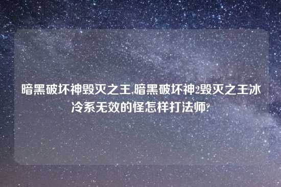 暗黑破坏神毁灭之王,暗黑破坏神2毁灭之王冰冷系无效的怪怎样打法师?