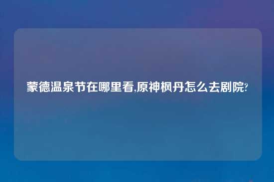蒙德温泉节在哪里看,原神枫丹怎么去剧院?