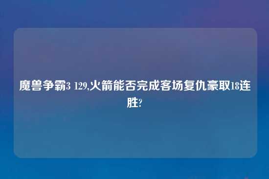 魔兽争霸3 129,火箭能否完成客场复仇豪取18连胜?