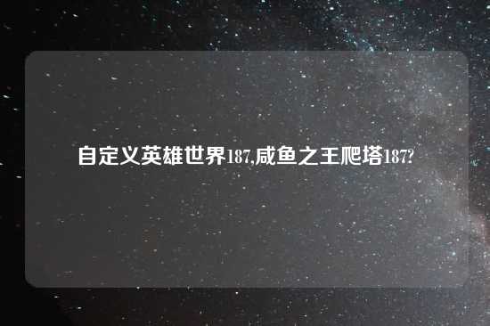 自定义英雄世界187,咸鱼之王爬塔187?