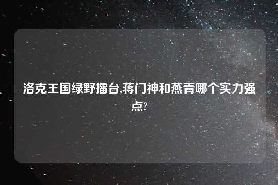 洛克王国绿野擂台,蒋门神和燕青哪个实力强点?