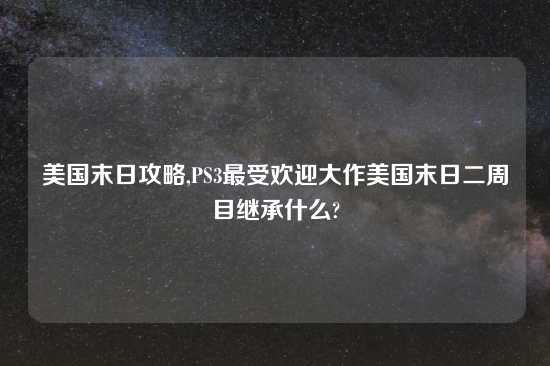 美国末日攻略,PS3最受欢迎大作美国末日二周目继承什么?