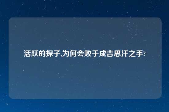 活跃的探子,为何会败于成吉思汗之手?