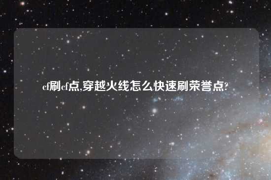 cf刷cf点,穿越火线怎么快速刷荣誉点?