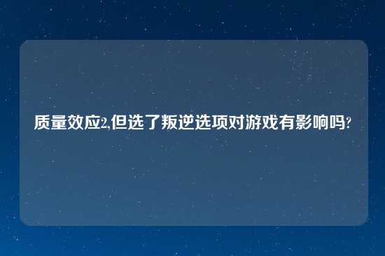 质量效应2,但选了叛逆选项对游戏有影响吗?