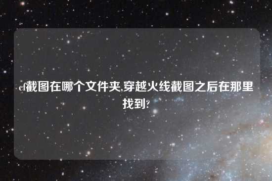 cf截图在哪个文件夹,穿越火线截图之后在那里找到?
