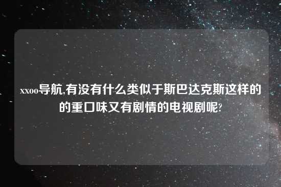 xxoo导航,有没有什么类似于斯巴达克斯这样的的重口味又有剧情的电视剧呢?
