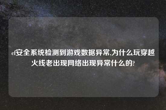 cf安全系统检测到游戏数据异常,为什么玩穿越火线老出现网络出现异常什么的?