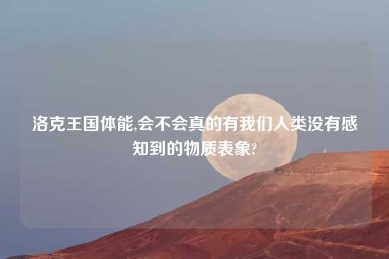 洛克王国体能,会不会真的有我们人类没有感知到的物质表象?