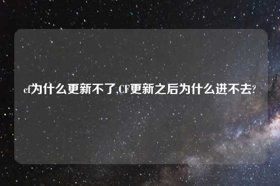 cf为什么更新不了,CF更新之后为什么进不去?