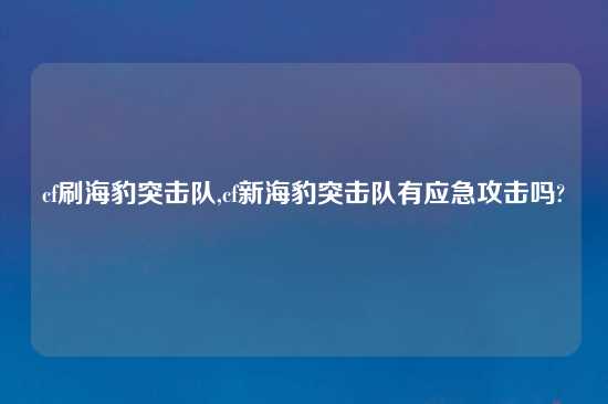 cf刷海豹突击队,cf新海豹突击队有应急攻击吗?
