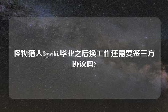怪物猎人3gwiki,毕业之后换工作还需要签三方协议吗?