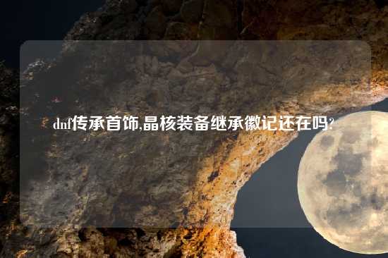 dnf传承首饰,晶核装备继承徽记还在吗?