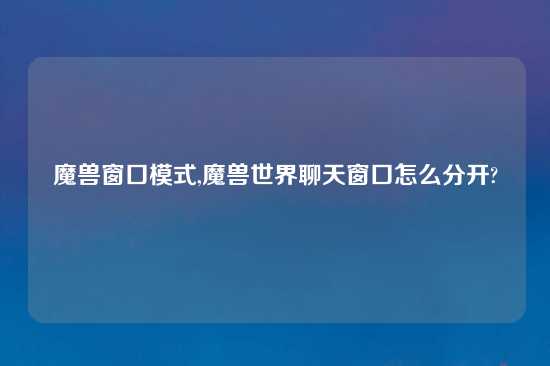 魔兽窗口模式,魔兽世界聊天窗口怎么分开?