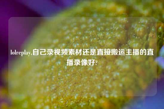 lolreplay,自己录视频素材还是直接搬运主播的直播录像好?