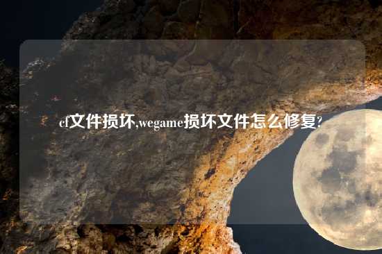 cf文件损坏,wegame损坏文件怎么修复?