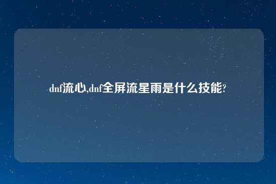 dnf流心,dnf全屏流星雨是什么技能?