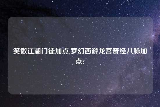 笑傲江湖门徒加点,梦幻西游龙宫奇经八脉加点?