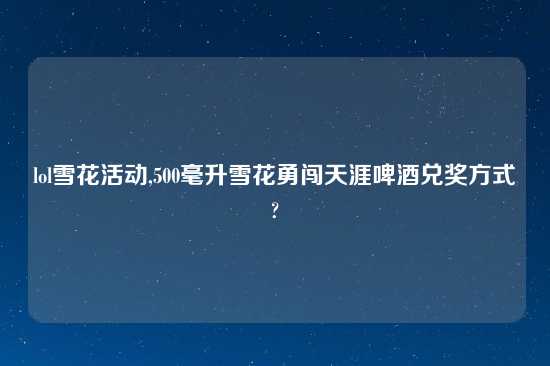 lol雪花活动,500毫升雪花勇闯天涯啤酒兑奖方式?