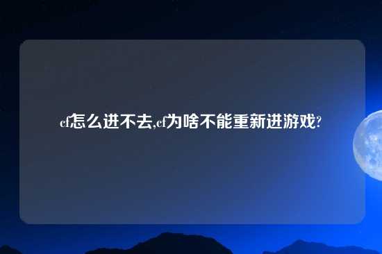 cf怎么进不去,cf为啥不能重新进游戏?